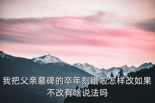 我把父亲墓碑的卒年刻错啦怎样改如果不改有啥说法吗