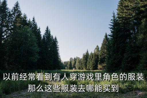 以前经常看到有人穿游戏里角色的服装那么这些服装去哪能买到