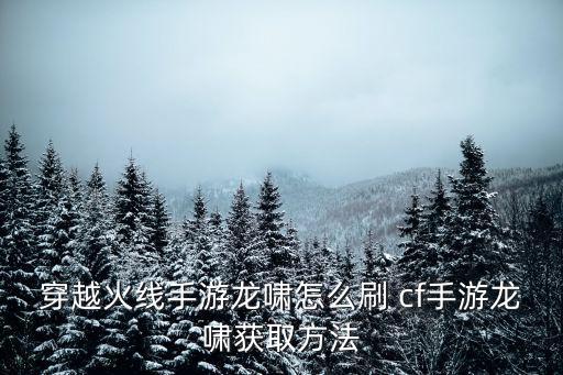 穿越火线手游龙啸怎么刷 cf手游龙啸获取方法