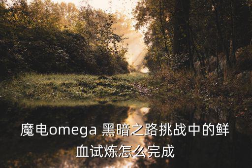魔电omega 黑暗之路挑战中的鲜血试炼怎么完成