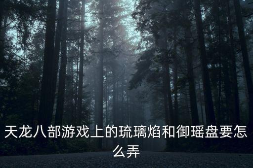 天龙八部手游幽暗琉璃怎么获得，天龙八部游戏上的琉璃焰和御瑶盘要怎么弄
