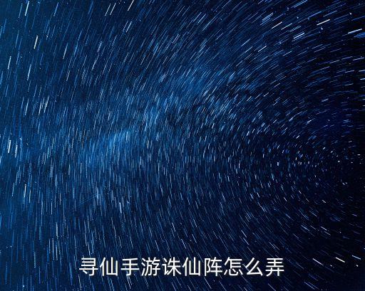 寻仙手游诛仙阵怎么用，寻仙手游侍宠阵法诛仙阵厉害吗 诛仙阵有哪些加成