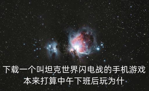 下载一个叫坦克世界闪电战的手机游戏本来打算中午下班后玩为什