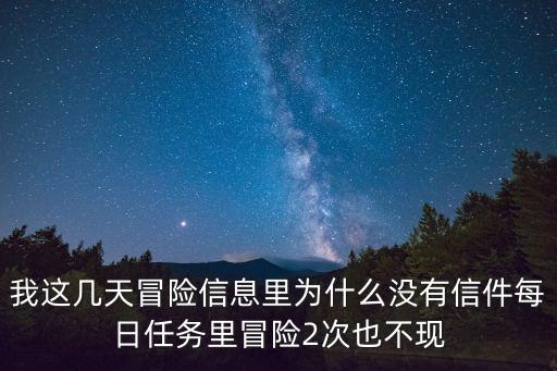 我这几天冒险信息里为什么没有信件每日任务里冒险2次也不现
