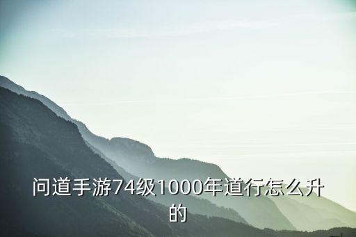 问道手游怎么把道士升级，问道手游74级1000年道行怎么升的