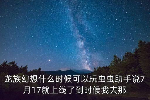 龙族幻想什么时候可以玩虫虫助手说7月17就上线了到时候我去那