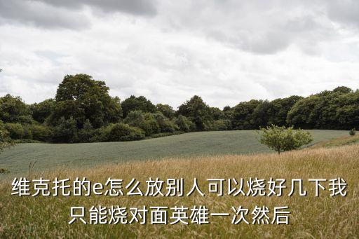 维克托的e怎么放别人可以烧好几下我只能烧对面英雄一次然后