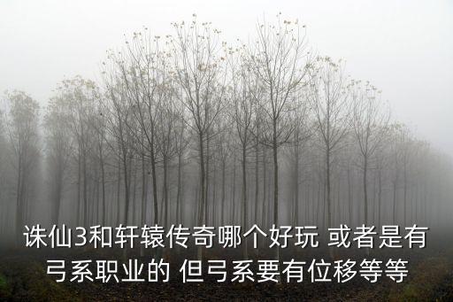 诛仙手游弓箭手怎么样，诛仙3和轩辕传奇哪个好玩 或者是有弓系职业的 但弓系要有位移等等