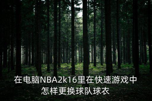 2k22手游联盟模式怎么换球衣，在电脑NBA2k16里在快速游戏中怎样更换球队球衣
