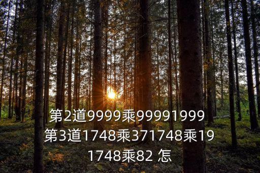 第2道9999乘99991999 第3道1748乘371748乘191748乘82 怎