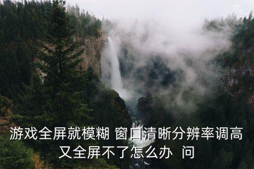 游戏全屏就模糊 窗口清晰分辨率调高又全屏不了怎么办  问