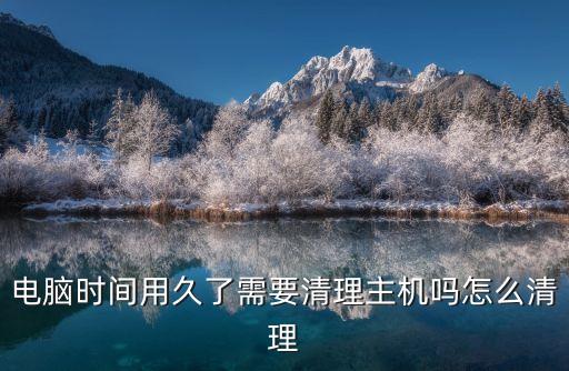 电脑时间用久了需要清理主机吗怎么清理