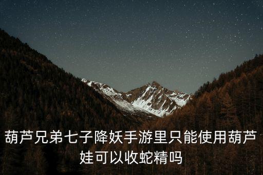 葫芦兄弟七子降妖手游里只能使用葫芦娃可以收蛇精吗