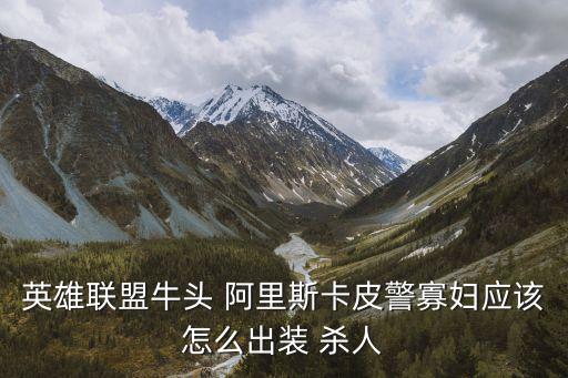 英雄联盟牛头 阿里斯卡皮警寡妇应该怎么出装 杀人