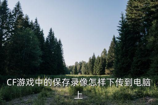 CF游戏中的保存录像怎样下传到电脑上