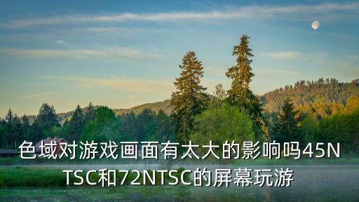 色域对游戏画面有太大的影响吗45NTSC和72NTSC的屏幕玩游