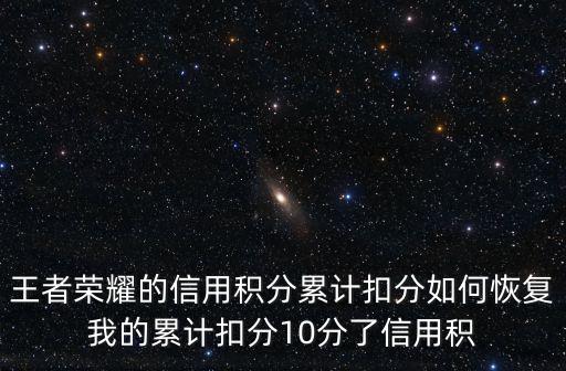 手游信誉等级4怎么恢复，王者荣耀的信用积分累计扣分如何恢复我的累计扣分10分了信用积