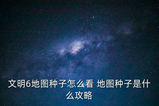 文明6地图种子怎么看 地图种子是什么攻略