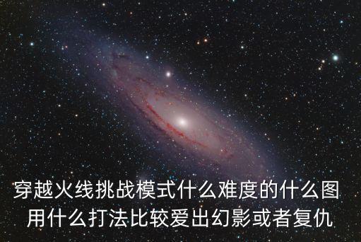 穿越火线挑战模式什么难度的什么图 用什么打法比较爱出幻影或者复仇