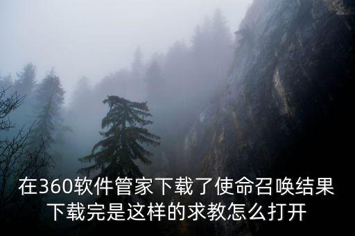 在360软件管家下载了使命召唤结果下载完是这样的求教怎么打开