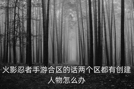 火影忍者手游合区的话两个区都有创建人物怎么办