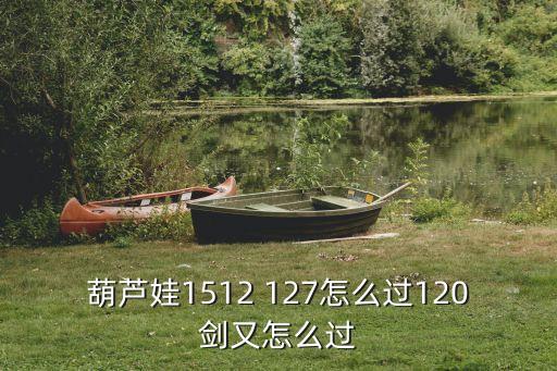 葫芦娃1512 127怎么过120剑又怎么过