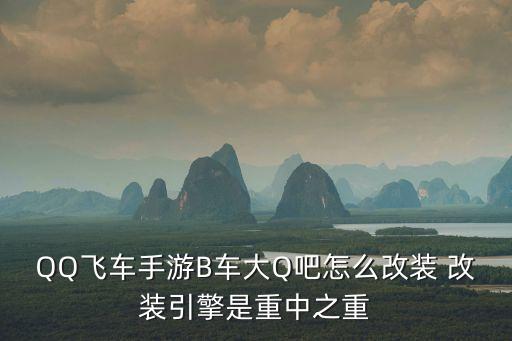 QQ飞车手游B车大Q吧怎么改装 改装引擎是重中之重