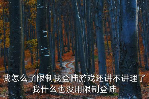 我怎么了限制我登陆游戏还讲不讲理了我什么也没用限制登陆