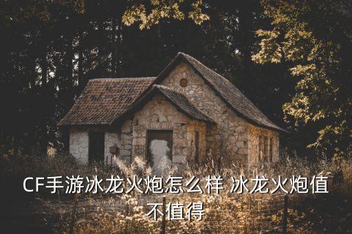 CF手游冰龙火炮怎么样 冰龙火炮值不值得