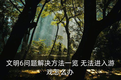 文明6问题解决方法一览 无法进入游戏怎么办