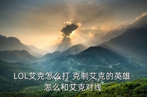 LOL艾克怎么打 克制艾克的英雄 怎么和艾克对线
