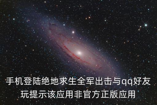 手机登陆绝地求生全军出击与qq好友玩提示该应用非官方正版应用