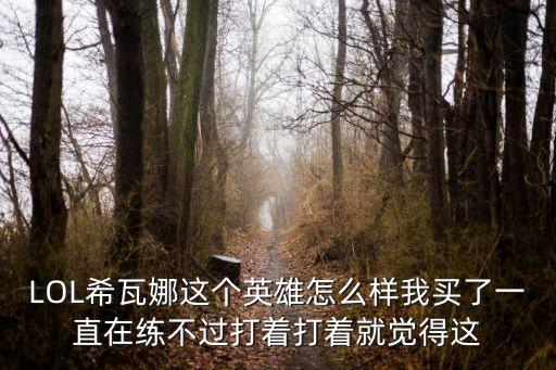 LOL希瓦娜这个英雄怎么样我买了一直在练不过打着打着就觉得这