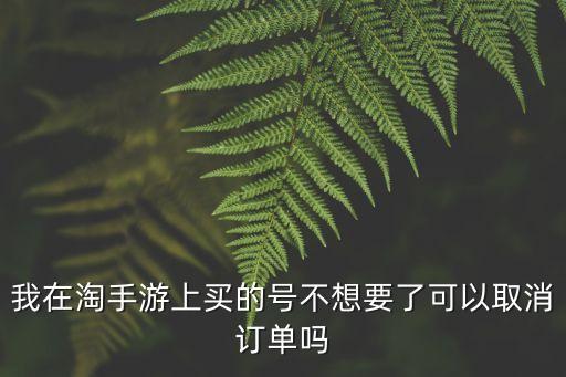 我在淘手游上买的号不想要了可以取消订单吗