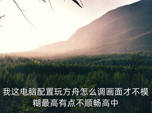 我这电脑配置玩方舟怎么调画面才不模糊最高有点不顺畅高中