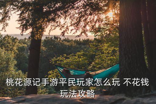 桃花源记手游神阶怎么打，桃花源记手游平民玩家怎么玩 不花钱玩法攻略