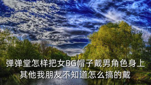 弹弹堂怎样把女BG帽子戴男角色身上其他我朋友不知道怎么搞的戴