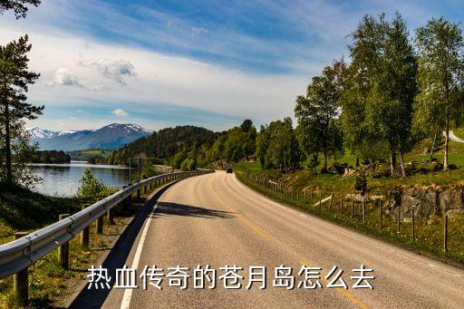 热血传奇手游苍月岛怎么玩，热血传奇的苍月岛怎么去