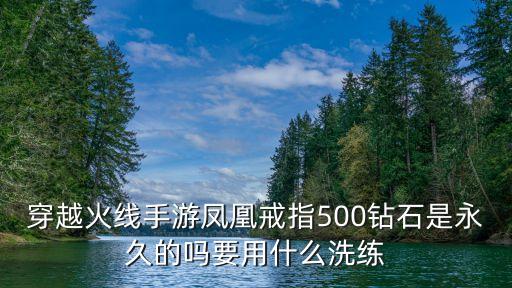 穿越手游凤凰戒指怎么得，穿越火线手游凤凰戒指500钻石是永久的吗要用什么洗练