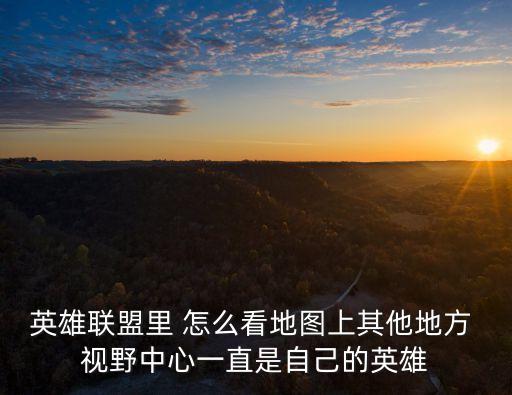 英雄联盟手游怎么看地图其他区域，为什么我的英雄联盟要按Y了之后才能在小地图上看别的地方
