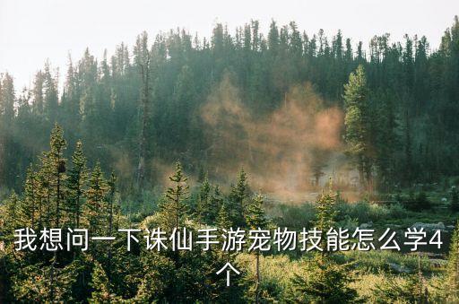 我想问一下诛仙手游宠物技能怎么学4个