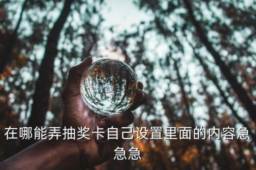 在哪能弄抽奖卡自己设置里面的内容急急急