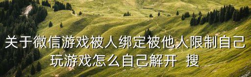 关于微信游戏被人绑定被他人限制自己玩游戏怎么自己解开  搜