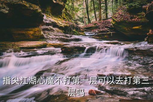 指尖江湖心魔不打第一层可以去打第三层吗