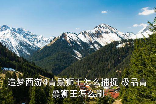 造梦西游4青鬃狮王怎么捕捉 极品青鬃狮王怎么刷