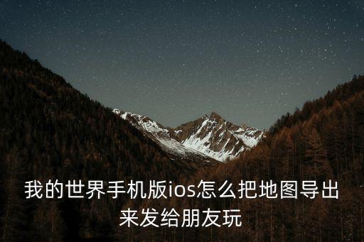 手游mc怎么导出地图，我的世界手机版ios怎么把地图导出来发给朋友玩