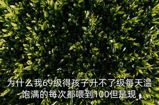 为什么我69级得孩子升不了级每天温饱满的每次都喂到100但是现