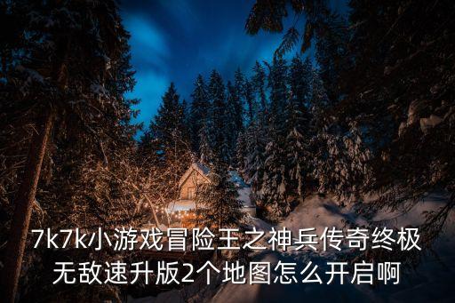 7k7k小游戏冒险王之神兵传奇终极无敌速升版2个地图怎么开启啊