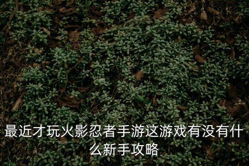 火影手游第一次怎么玩，刚下好火影手游前期怎么玩