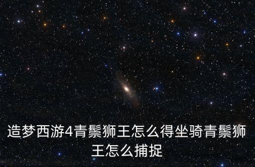 造梦西游4青鬃狮王怎么得坐骑青鬃狮王怎么捕捉